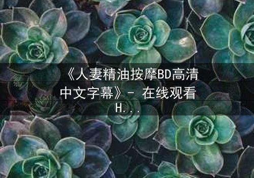 《人妻精油按摩BD高清中文字幕》- 在线观看HD中字 - 完整无删第3集