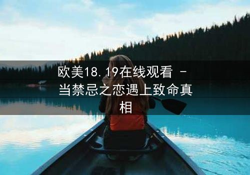 欧美18.19在线观看 - 当禁忌之恋遇上致命真相