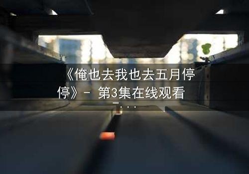 《俺也去我也去五月停停》- 第3集在线观看 - 当爱情与命运在五月戛然而止