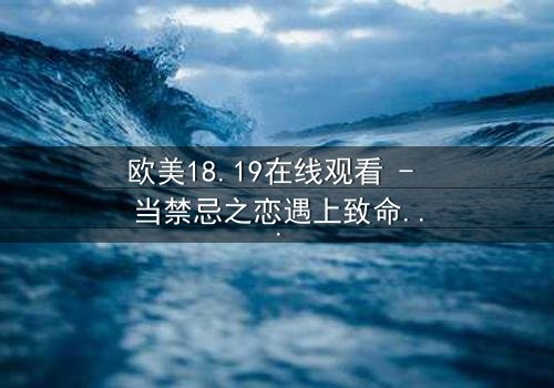 欧美18.19在线观看 - 当禁忌之恋遇上致命真相,你敢直面这场青春风暴吗?