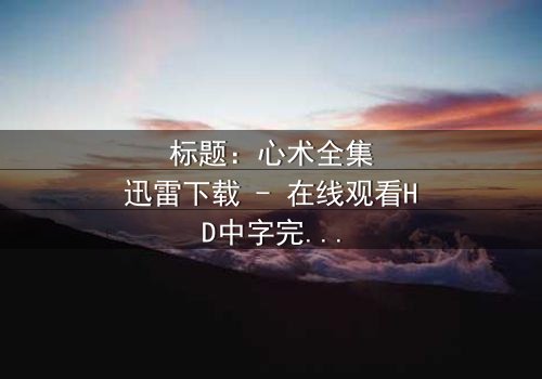 标题:心术全集迅雷下载 - 在线观看HD中字完整无删版 - 一场医患关系的生死博弈