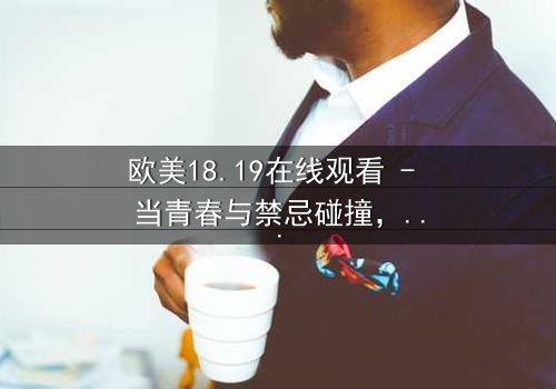 欧美18.19在线观看 - 当青春与禁忌碰撞,谁将揭开真相的面纱?