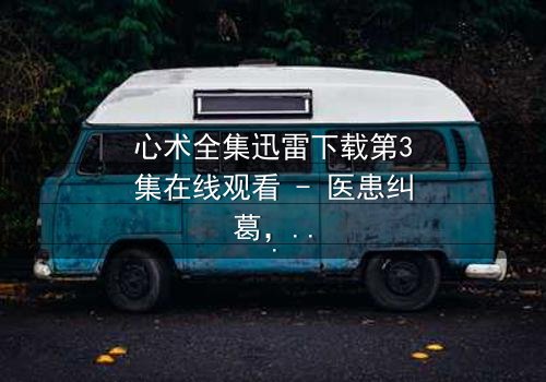 心术全集迅雷下载第3集在线观看 - 医患纠葛,谁在操控生死?