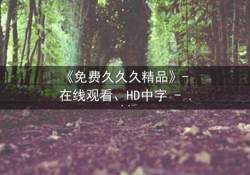 《免费久久久精品》- 在线观看、HD中字 - 免费、1080P超清