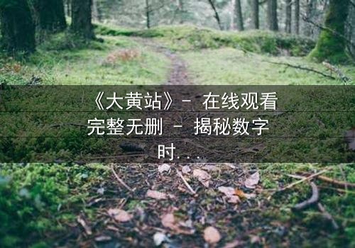 《大黄站》- 在线观看完整无删 - 揭秘数字时代的生存之战