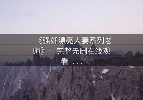 《强奷漂亮人妻系列老师》- 完整无删在线观看 - 第3集HD中字免费