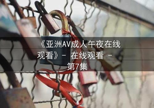 《亚洲AV成人午夜在线观看》- 在线观看 - 第7集