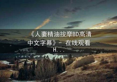 《人妻精油按摩BD高清中文字幕》- 在线观看HD中字 - 完整无删第3集