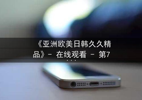 《亚洲欧美日韩久久精品》- 在线观看 - 第7集 HD中字