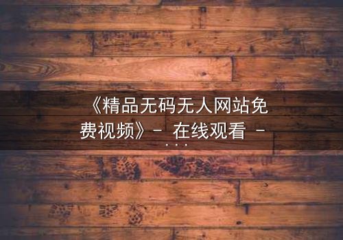 《精品无码无人网站免费视频》- 在线观看 - 完整无删