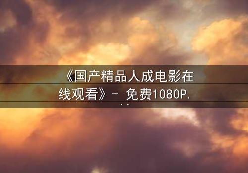 《国产精品人成电影在线观看》- 免费1080P超清 - 完整无删第5集