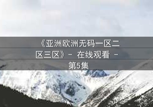 《亚洲欧洲无码一区二区三区》- 在线观看 - 第5集