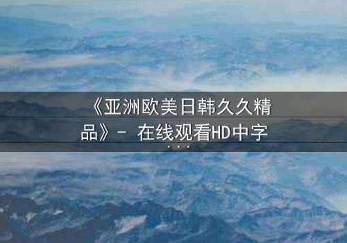 《亚洲欧美日韩久久精品》- 在线观看HD中字 - 免费1080P超清完整无删