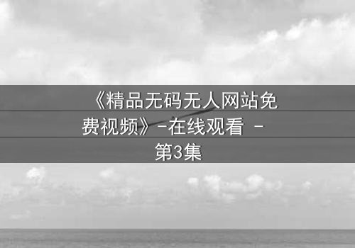 《精品无码无人网站免费视频》-在线观看 - 第3集
