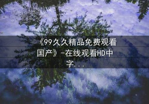 《99久久精品免费观看国产》-在线观看HD中字 - 第8集免费1080P超清