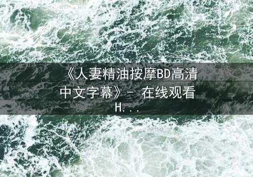 《人妻精油按摩BD高清中文字幕》- 在线观看HD中字 - 完整无删第3集