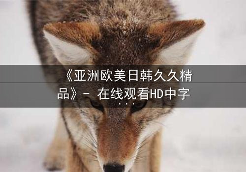 《亚洲欧美日韩久久精品》- 在线观看HD中字 - 免费1080P超清完整无删