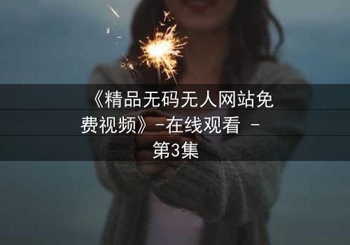 《精品无码无人网站免费视频》-在线观看 - 第3集