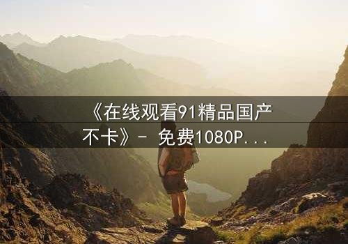 《在线观看91精品国产不卡》- 免费1080P超清 - 第3集完整无删