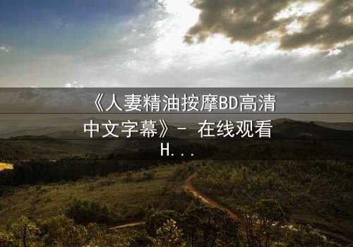 《人妻精油按摩BD高清中文字幕》- 在线观看HD中字 - 免费1080P超清第3集