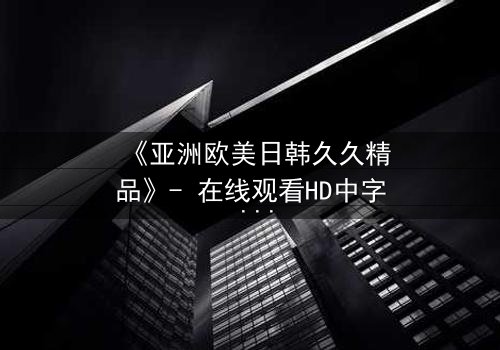 《亚洲欧美日韩久久精品》- 在线观看HD中字 - 免费1080P超清完整无删