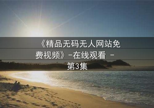 《精品无码无人网站免费视频》-在线观看 - 第3集