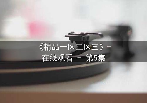 《精品一区二区三》- 在线观看 - 第5集