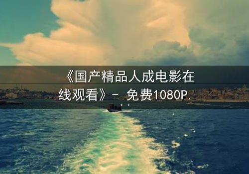 《国产精品人成电影在线观看》- 免费1080P超清 - 完整无删第3集