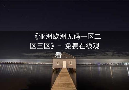 《亚洲欧洲无码一区二区三区》- 免费在线观看 - HD中字第5集