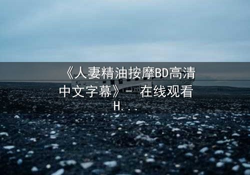 《人妻精油按摩BD高清中文字幕》- 在线观看HD中字 - 完整无删第3集