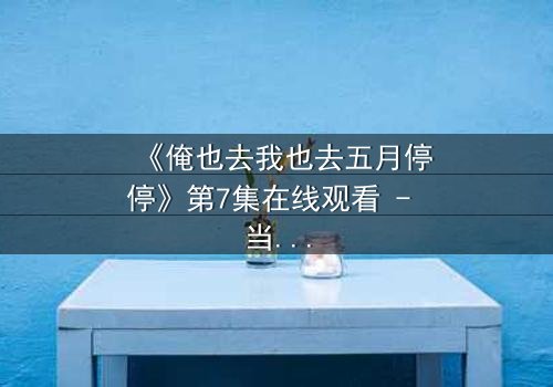 《俺也去我也去五月停停》第7集在线观看 - 当爱情与命运交织,谁将停驻?