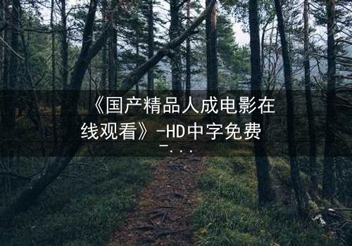 《国产精品人成电影在线观看》-HD中字免费 - 第3集完整无删