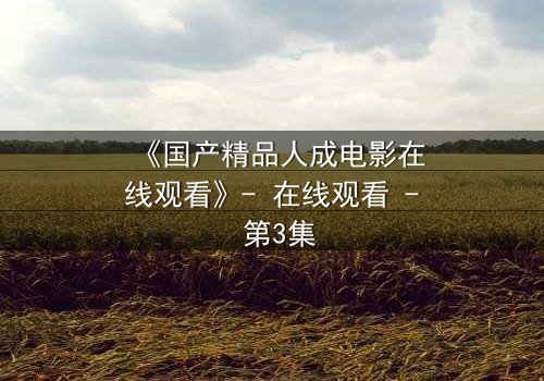 《国产精品人成电影在线观看》- 在线观看 - 第3集