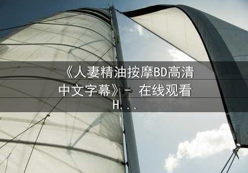 《人妻精油按摩BD高清中文字幕》- 在线观看HD中字 - 免费1080P超清完整无删