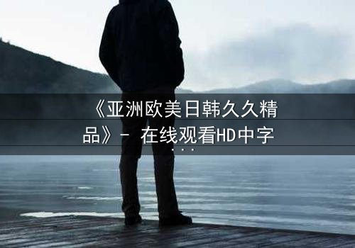 《亚洲欧美日韩久久精品》- 在线观看HD中字 - 完整无删第3集