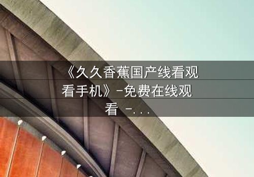 《久久香蕉国产线看观看手机》-免费在线观看 - 第7集HD中字