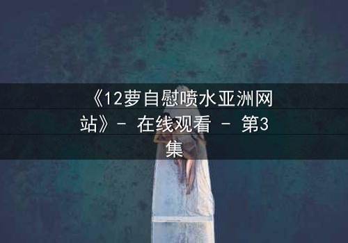 《12萝自慰喷水亚洲网站》- 在线观看 - 第3集