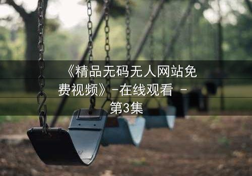 《精品无码无人网站免费视频》-在线观看 - 第3集