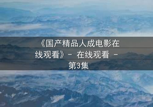 《国产精品人成电影在线观看》- 在线观看 - 第3集