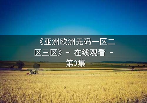 《亚洲欧洲无码一区二区三区》- 在线观看 - 第3集