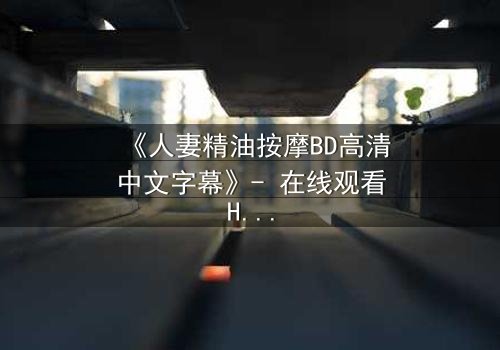 《人妻精油按摩BD高清中文字幕》- 在线观看HD中字 - 完整无删第3集