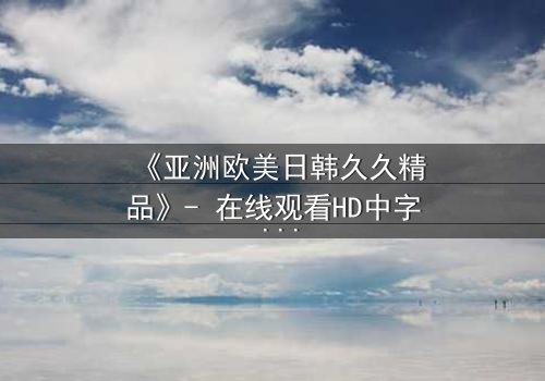《亚洲欧美日韩久久精品》- 在线观看HD中字 - 完整无删第3集