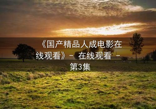 《国产精品人成电影在线观看》- 在线观看 - 第3集