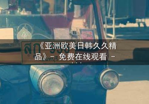 《亚洲欧美日韩久久精品》- 免费在线观看 - HD中字第3集