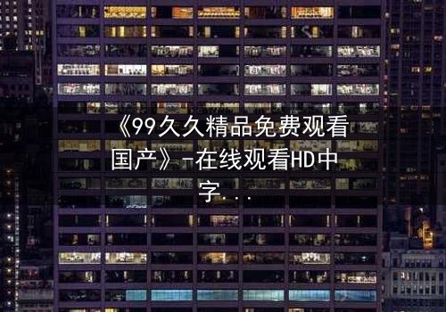 《99久久精品免费观看国产》-在线观看HD中字 - 第7集完整无删