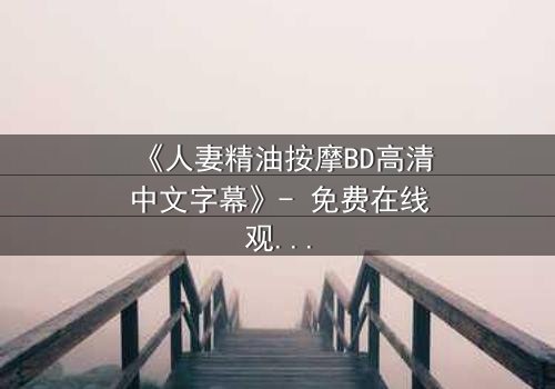 《人妻精油按摩BD高清中文字幕》- 免费在线观看 - 第3集HD中字完整无删