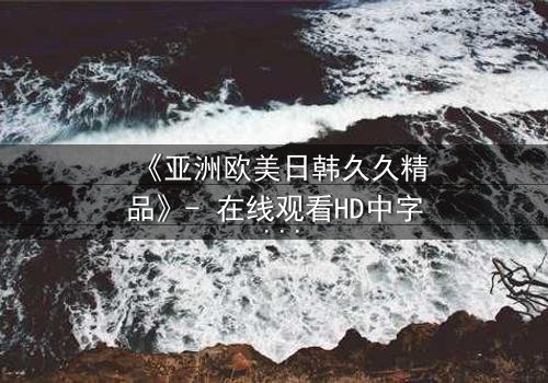 《亚洲欧美日韩久久精品》- 在线观看HD中字 - 免费1080P超清完整无删