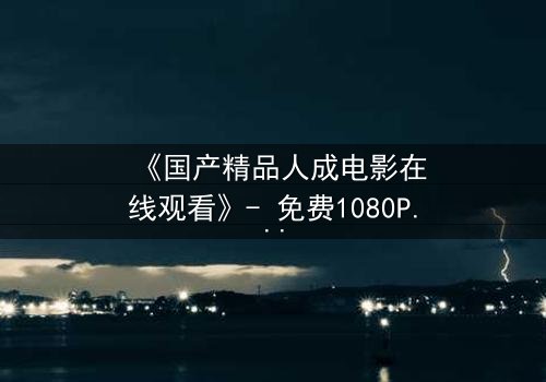 《国产精品人成电影在线观看》- 免费1080P超清 - 完整无删第3集