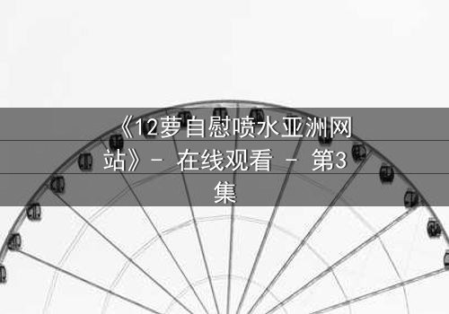 《12萝自慰喷水亚洲网站》- 在线观看 - 第3集