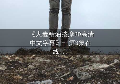 《人妻精油按摩BD高清中文字幕》- 第3集在线观看 - 1080P超清完整无删